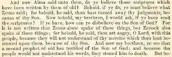 And now Alma said unto them: Do ye believe those scriptures which have been written by them of old? Behold, if ye do, ye must believe what Zenos said; for, behold he said: Thou hast turned away thy judgments because of thy Son. Now behold, my brethren, I would ask if ye have read the scriptures? If ye have, how can ye disbelieve on the Son of God? For it is not written that Zenos alone spake of these things, but Zenock also spake of these things—For behold, he said: Thou art angry, O Lord, with this people, because they will not understand thy mercies which thou hast bestowed upon them because of thy Son. And now, my brethren, ye see that a second prophet of old has testified of the Son of God, and because the people would not understand his words they stoned him to death. But be-