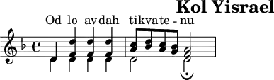 \header{tagline=##f title="Kol Yisrael"}
% https://www.intervalsignals.net/sounds/isr-z-voice_of_israel_fdxa_c1976.mp3
main = \relative{
\set Staff.midiInstrument = "trumpet" \key d \minor
\omit Staff.Script
<<{
d'4-_ <d' f,>4-_ 4-_ 4-_ <c a>8-. <d bes>-. <c a>-. <bes g>-.
\cadenzaOn <a f>2*2
}\\{
\set midiMaximumVolume = #0.7
d,4-_ d4-_ 4-_ 4-_ d2 \undo\omit Staff.Script d2*2_\fermata
}>> \bar "|"
}
acco = {
\set Staff.midiInstrument = "timpani"
\set midiMaximumVolume = #0.9
\clef bass \omit Dots s1 s2 d8 a, d
\repeat tremolo 3 d16*2/3 \repeat tremolo 6 d d4 s
}
\score{<<\new Staff="ISR" \main
\new Lyrics \with{alignAboveContext="ISR"}
\lyricsto "1"{Od lo av -- dah ti -- kva -- te -- _ nu}
>>
}
\score{<<\main \new Staff \unfoldRepeats \acco>> \midi{\tempo 4=116}}