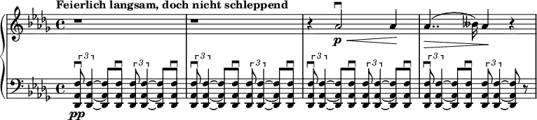 \relative c'' {
\new PianoStaff <<
\new Staff {
\set Staff.midiInstrument = #"piano" \key des \major \clef treble \time 4/4 \set Score.tempoHideNote = ##t \tempo "Feierlich langsam, doch nicht schleppend" 4 = 40
r1 |
r1 |
r4 as2 \downbow \p \< as4 \! |
as4.. \> (beses16) as4 \! r4 |
}
\new Staff {
\set Staff.midiInstrument = #"piano" \clef bass \key des \major
\tuplet 3/2 { <des,,, as' f'>8 \downbow \pp <des as' f'>4 ~ } <des as' f'>8 <des as' f'>8 \downbow \tuplet 3/2 { <des as' f'>8 <des as' f'>4 ~ } <des as' f'>8 <des as' f'>8 \downbow |
\tuplet 3/2 { <des as' f'>8 \downbow <des as' f'>4 ~ } <des as' f'>8 <des as' f'>8 \downbow \tuplet 3/2 { <des as' f'>8 <des as' f'>4 ~ } <des as' f'>8 <des as' f'>8 \downbow |
\tuplet 3/2 { <des as' f'>8 \downbow <des as' f'>4 ~ } <des as' f'>8 <des as' f'>8 \downbow \tuplet 3/2 { <des as' f'>8 <des as' f'>4 ~ } <des as' f'>8 <des as' f'>8 \downbow |
\tuplet 3/2 { <des as' f'>8 \downbow <des as' f'>4 ~ } <des as' f'>8 <des as' f'>8 \downbow \tuplet 3/2 { <des as' f'>8 <des as' f'>4 ~ } <des as' f'>8 r8 |
}
>>
}