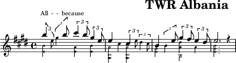 \header{tagline=##f title="TWR Albania"}
% https://www.intervalsignals.net/sounds/alb-twr_c1998.mp3
#(define (mag mus) #{ \stemDown \magnifyMusic 0.7{#mus } \stemUp #})
m = \applyMusic #mag \etc
\score{
\new Staff="what"<<
\relative \voices 1,2,4<<{
\key e \major
\tuplet 3/2 4{b''4 \m{e,8 gis4} b8 cis4 b8 gis4 e8} e4 \m{cis4} \tuplet 3/2 4{4 \m{e8 dis4 cis8}}
b4 \tuplet 3/2 4{\m{4} e8 gis4 fis8 e4 dis8} e2. r4
}\\ \magnifyMusic 0.6{
<e, b'>2 <e a>4 <e b'> <a, a'>2 2 <e' gis>2 b2 <e gis b>2.
}\\ \magnifyMusic 0.6{
s1 s1 s2 \shiftOff <a dis>4 a
}>>
\new Lyrics \with{alignAboveContext="what"}
\lyricsto "1"{All - - be -- cause}
>>
\layout{indent=0 line-width=120
\context{\Staff \magnifyStaff 0.9}
\context{\Lyrics fontSize=-3}
}
\midi{\tempo 4=118 \set Staff.midiInstrument = "vibraphone"}
}